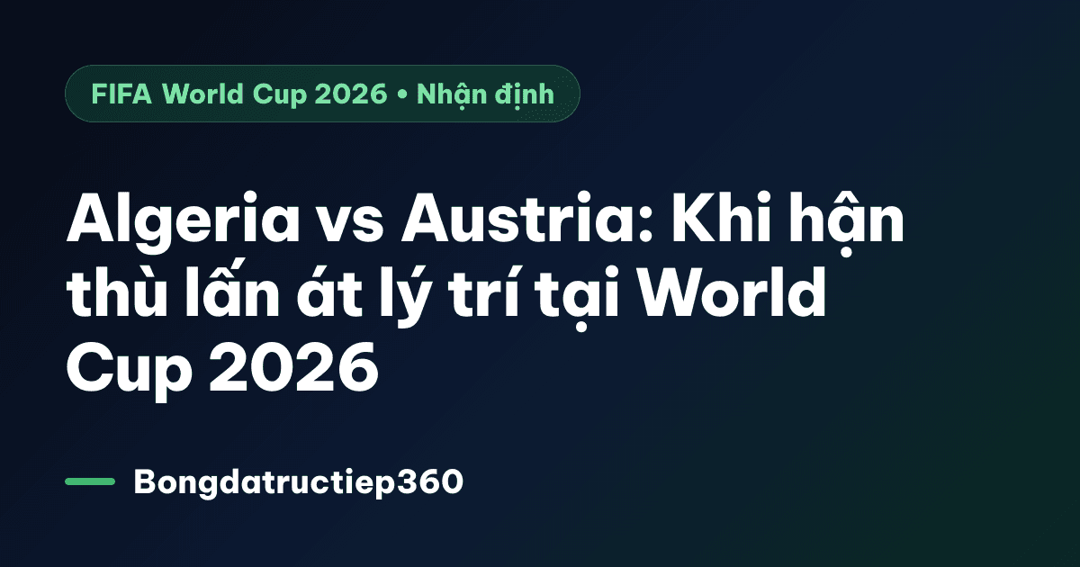 Algeria vs Austria: Khi hận thù lấn át lý trí tại World Cup 2026