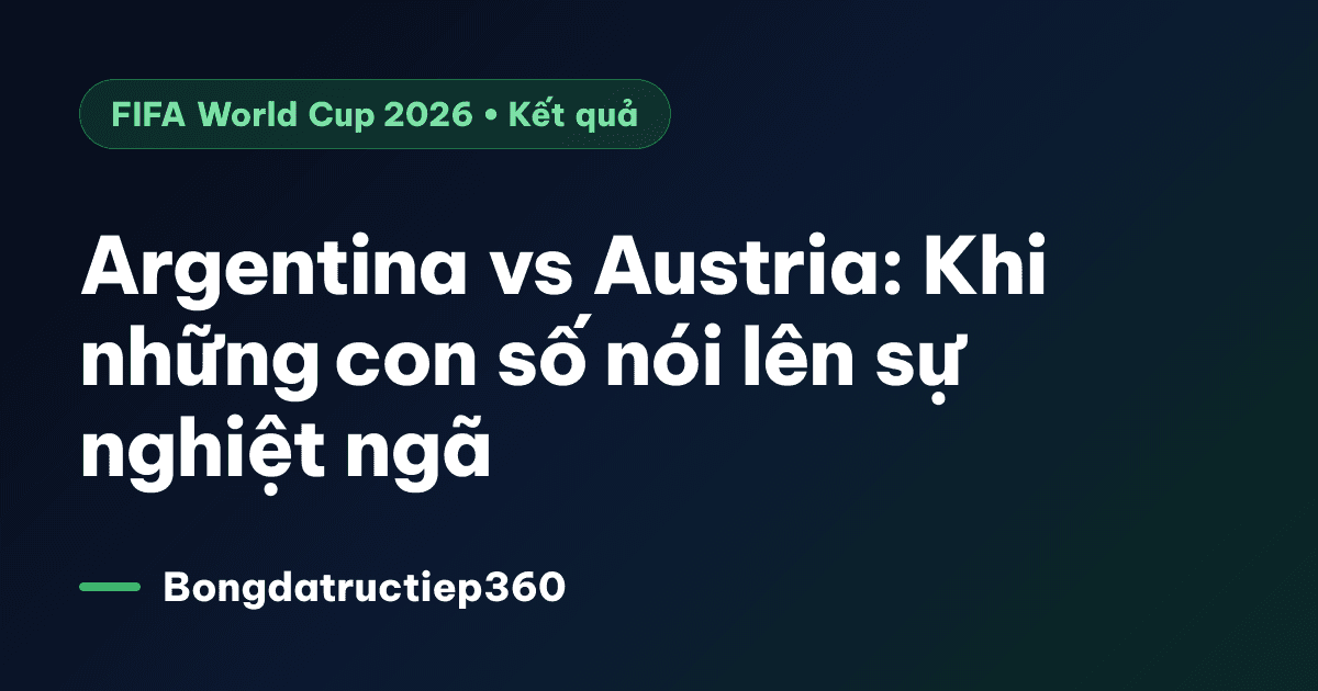 Argentina vs Austria: Khi những con số nói lên sự nghiệt ngã