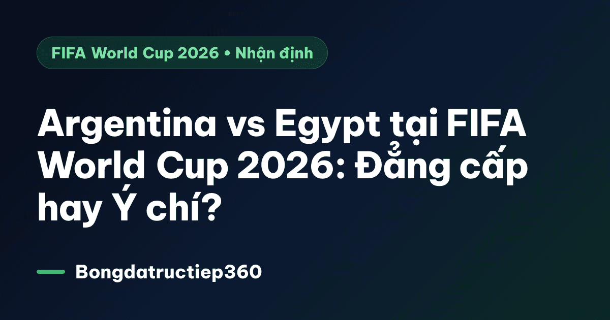 Argentina vs Egypt tại FIFA World Cup 2026: Đẳng cấp hay Ý chí?