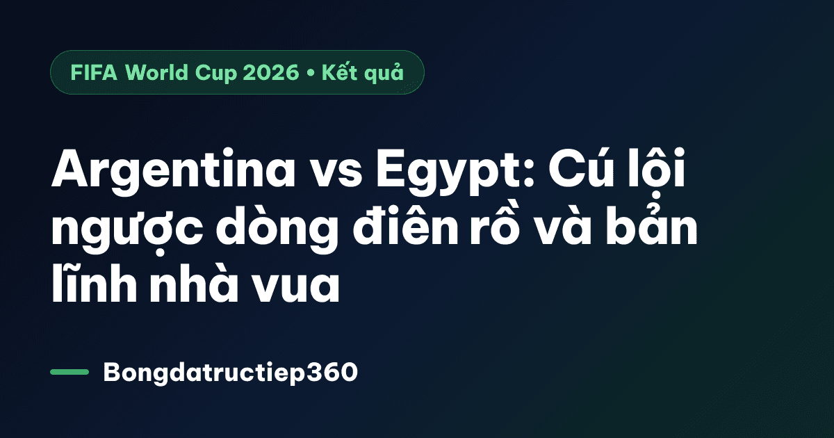 Argentina vs Egypt: Cú lội ngược dòng điên rồ và bản lĩnh nhà vua