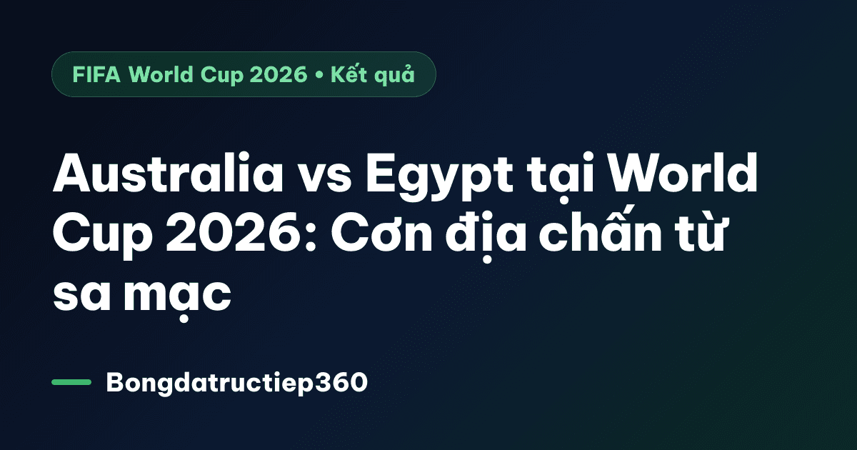 Australia vs Egypt tại World Cup 2026: Cơn địa chấn từ sa mạc