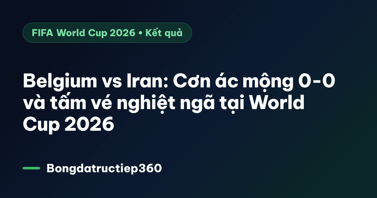 Belgium vs Iran: Cơn ác mộng 0-0 và tấm vé nghiệt ngã tại World Cup 2026