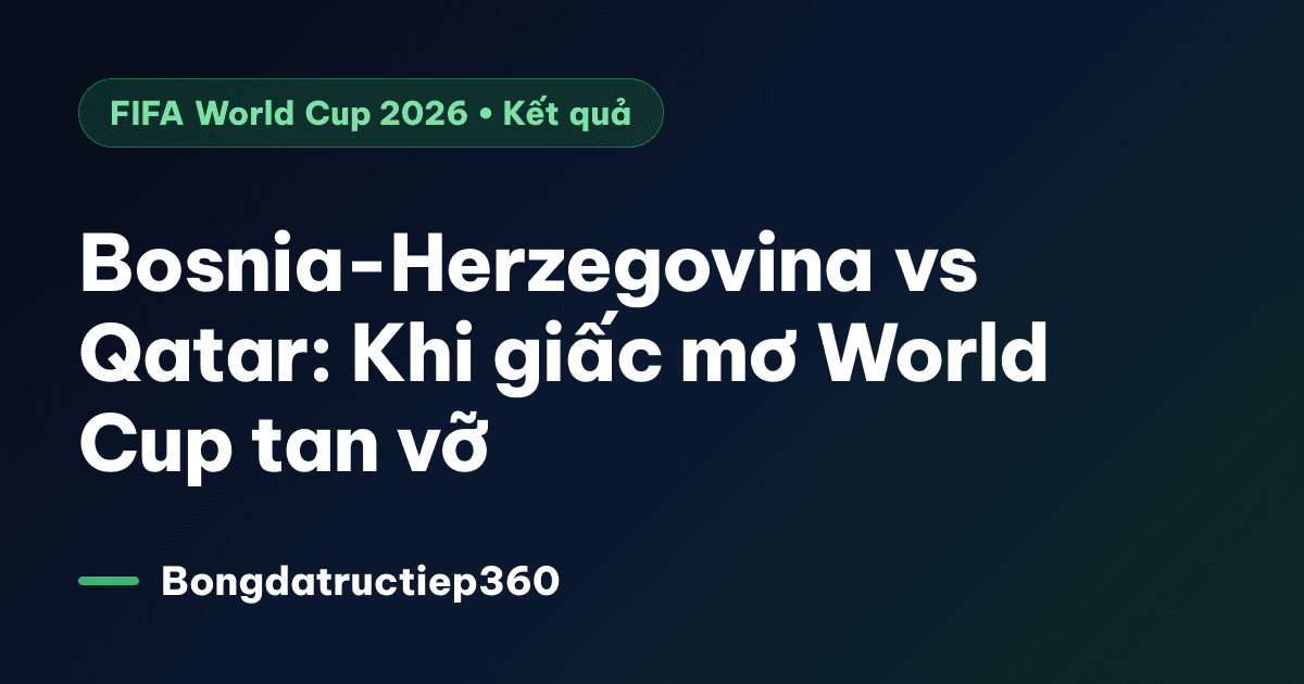 Bosnia-Herzegovina vs Qatar: Khi giấc mơ World Cup tan vỡ