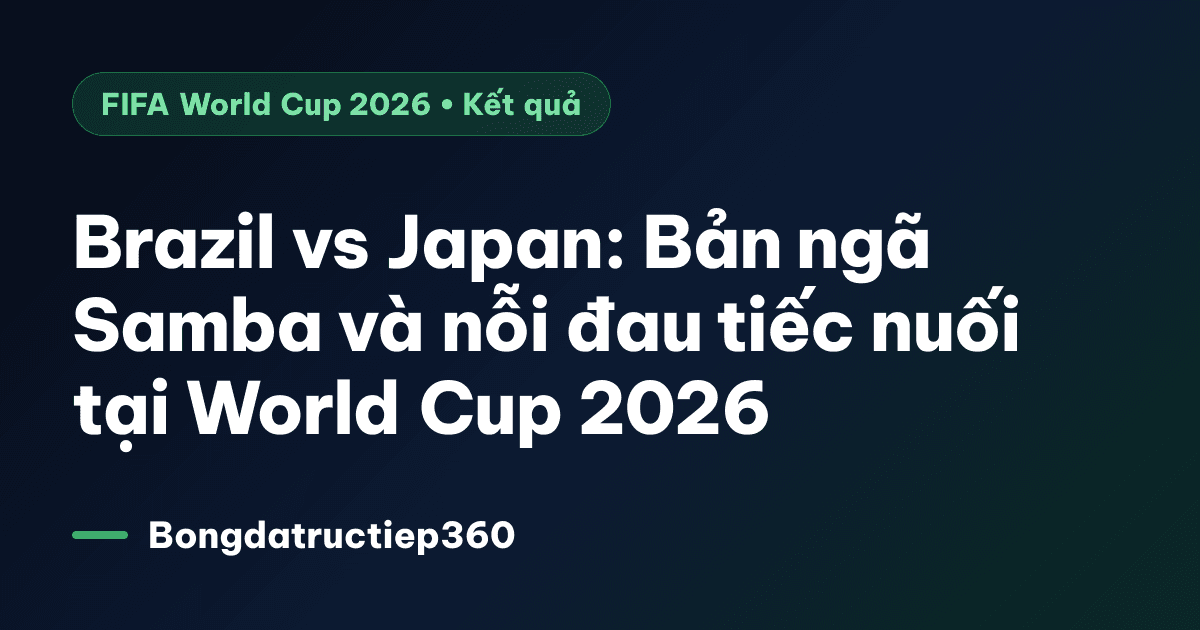 Brazil vs Japan: Bản ngã Samba và nỗi đau tiếc nuối tại World Cup 2026