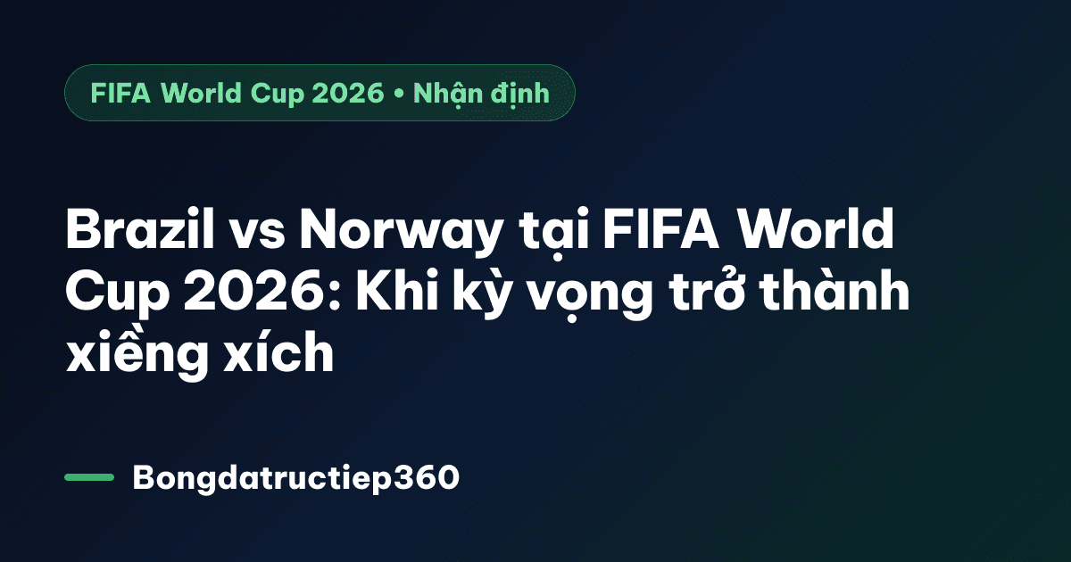 Brazil vs Norway tại FIFA World Cup 2026: Khi kỳ vọng trở thành xiềng xích