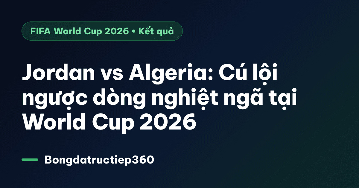 Jordan vs Algeria: Cú lội ngược dòng nghiệt ngã tại World Cup 2026