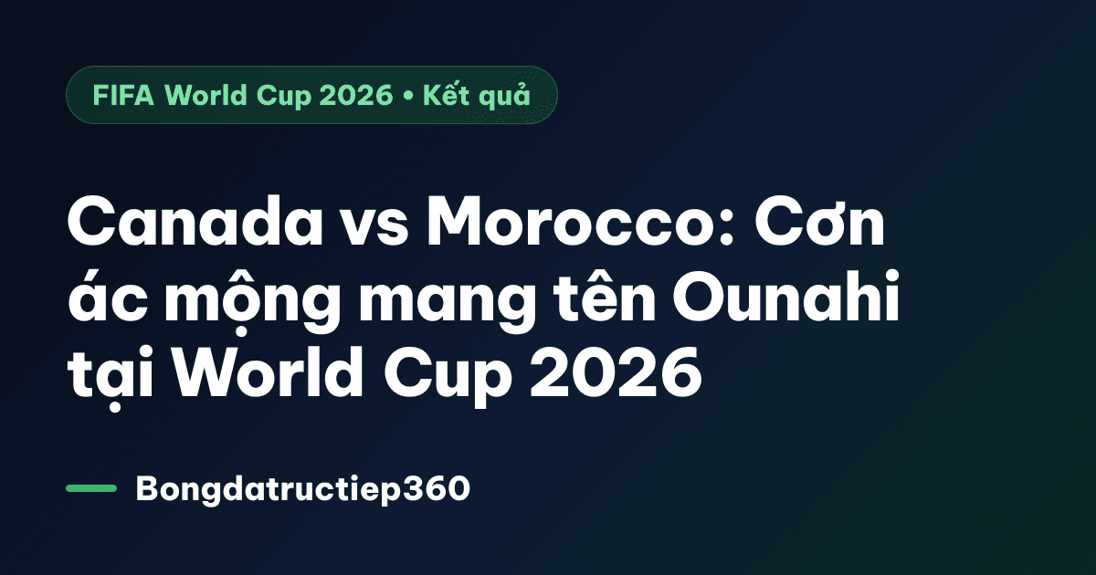 Canada vs Morocco: Cơn ác mộng mang tên Ounahi tại World Cup 2026