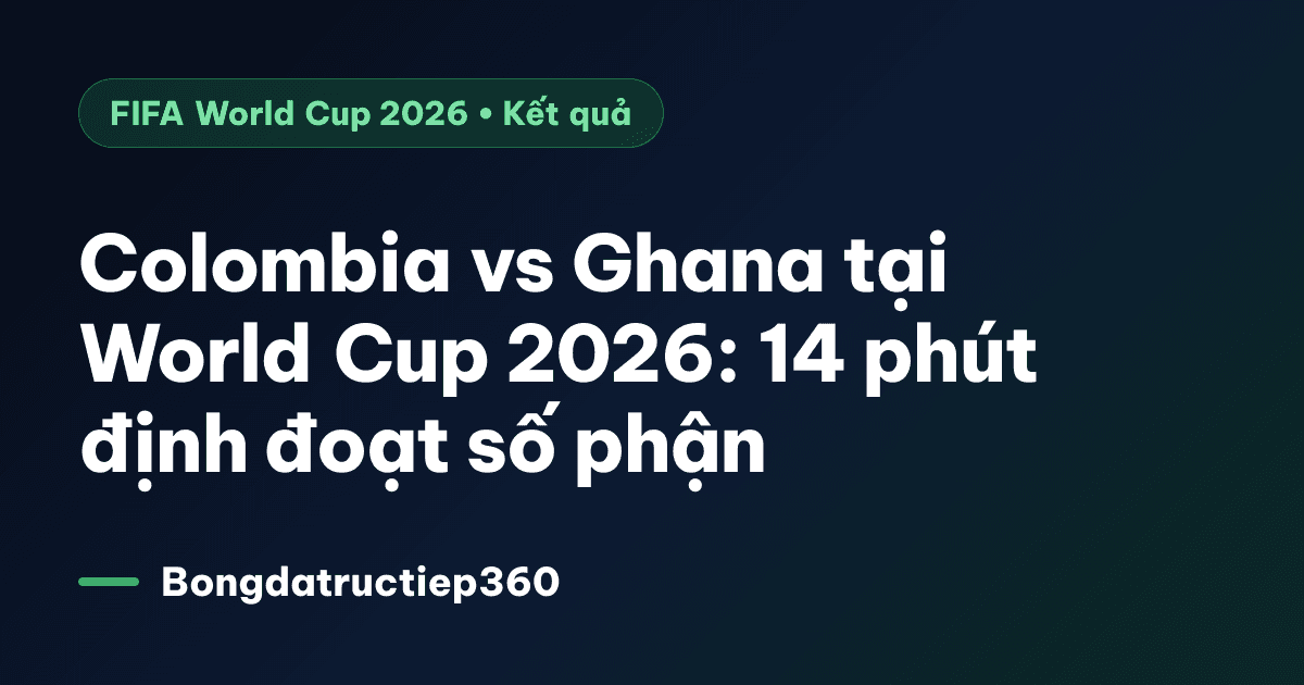 Colombia vs Ghana tại World Cup 2026: 14 phút định đoạt số phận