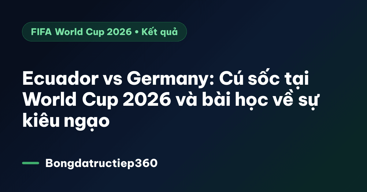 Ecuador vs Germany: Cú sốc tại World Cup 2026 và bài học về sự kiêu ngạo