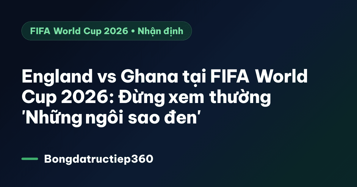 England vs Ghana tại FIFA World Cup 2026: Đừng xem thường 'Những ngôi sao đen'