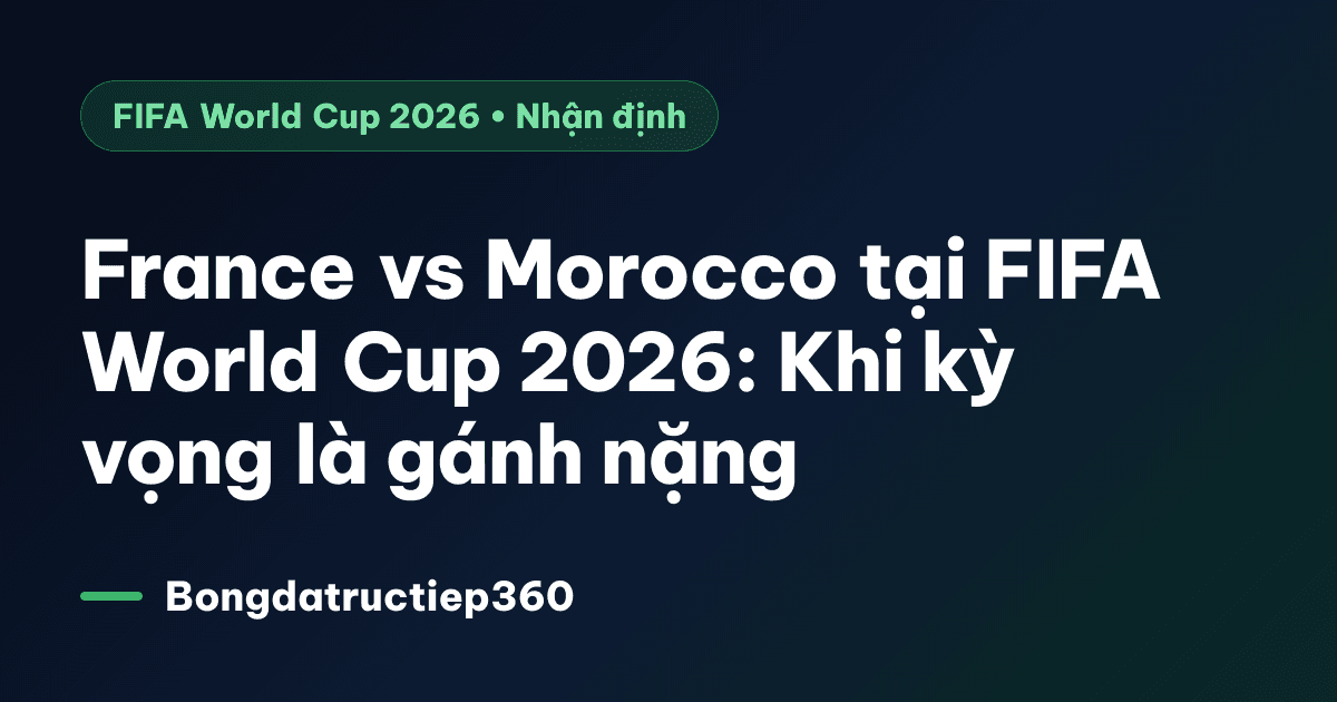 France vs Morocco tại FIFA World Cup 2026: Khi kỳ vọng là gánh nặng