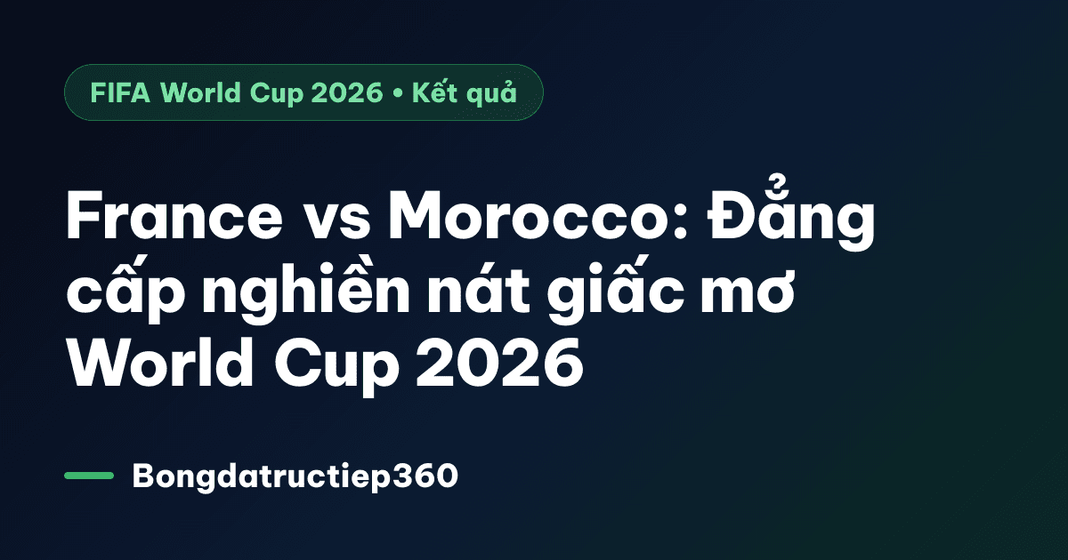 France vs Morocco: Đẳng cấp nghiền nát giấc mơ World Cup 2026