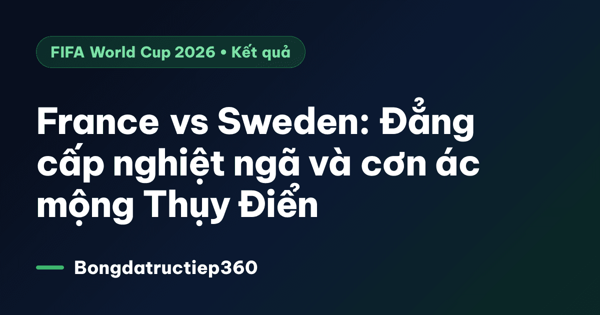 France vs Sweden: Đẳng cấp nghiệt ngã và cơn ác mộng Thụy Điển