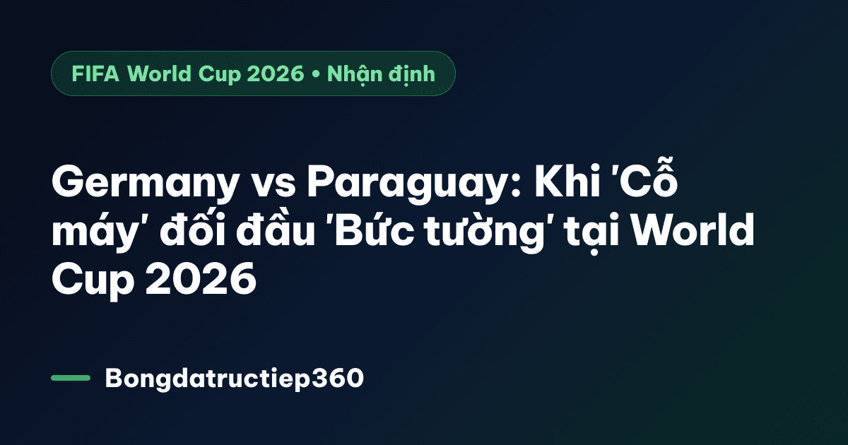 Germany vs Paraguay: Khi 'Cỗ máy' đối đầu 'Bức tường' tại World Cup 2026