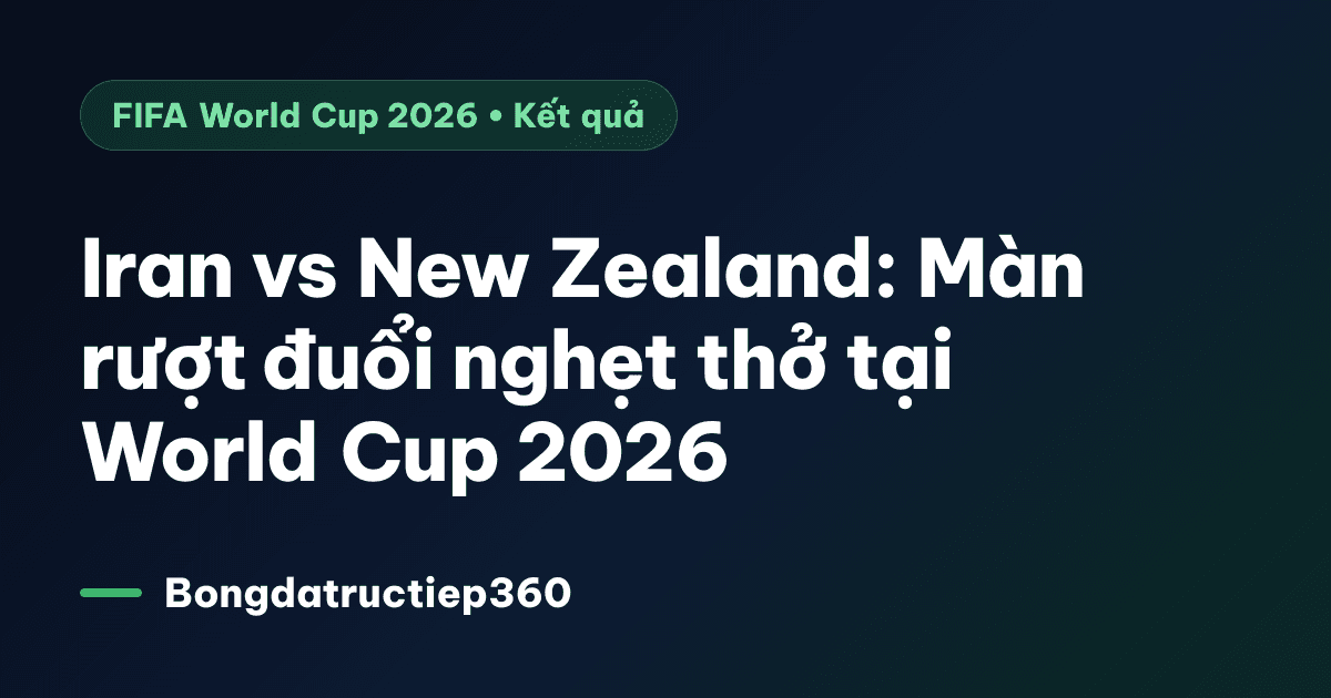 Iran vs New Zealand: Màn rượt đuổi nghẹt thở tại World Cup 2026