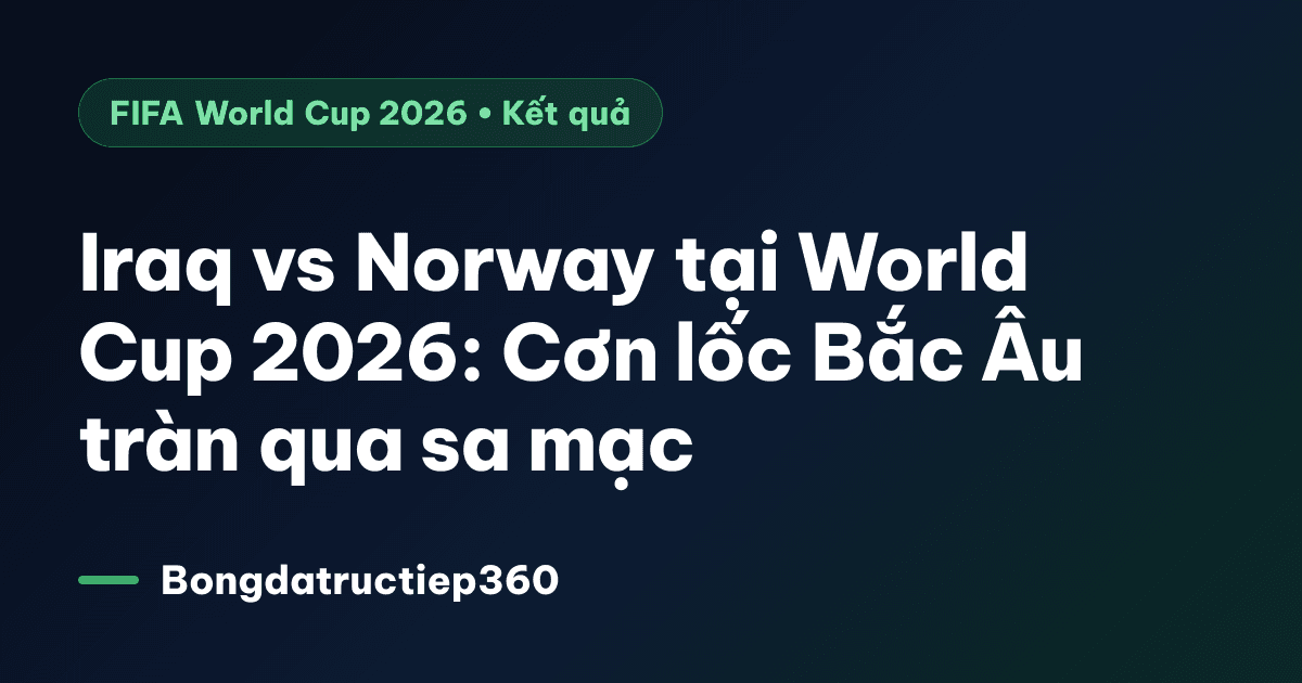 Iraq vs Norway tại World Cup 2026: Cơn lốc Bắc Âu tràn qua sa mạc