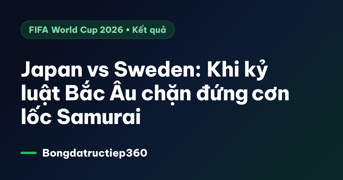 Japan vs Sweden: Khi kỷ luật Bắc Âu chặn đứng cơn lốc Samurai