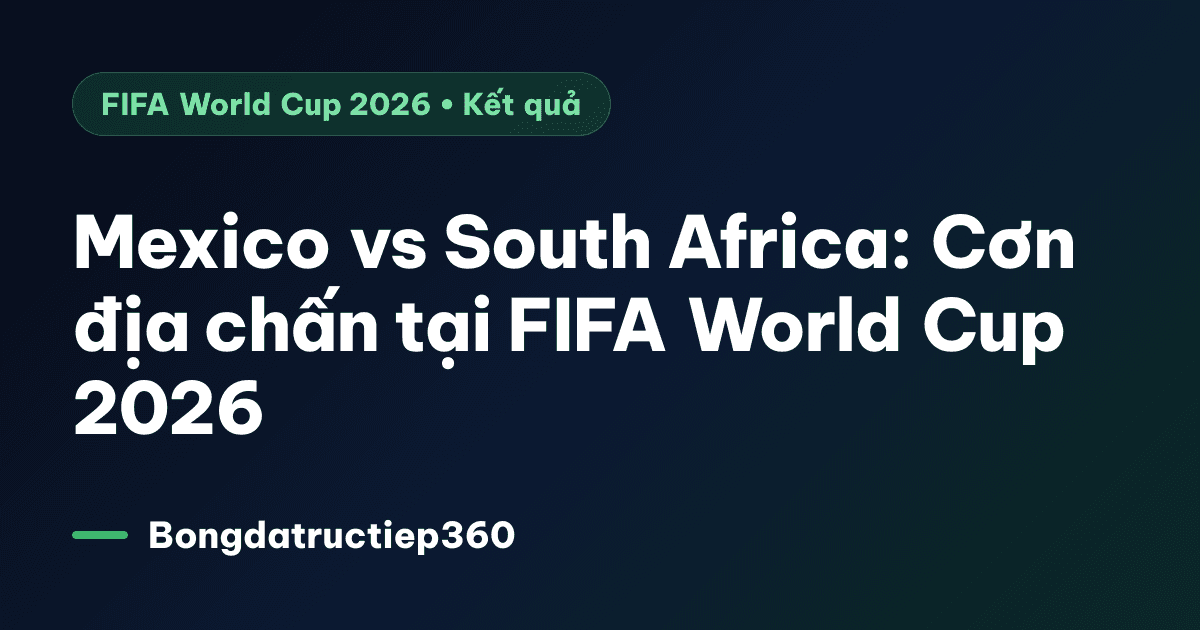Mexico vs South Africa: Cơn địa chấn tại FIFA World Cup 2026