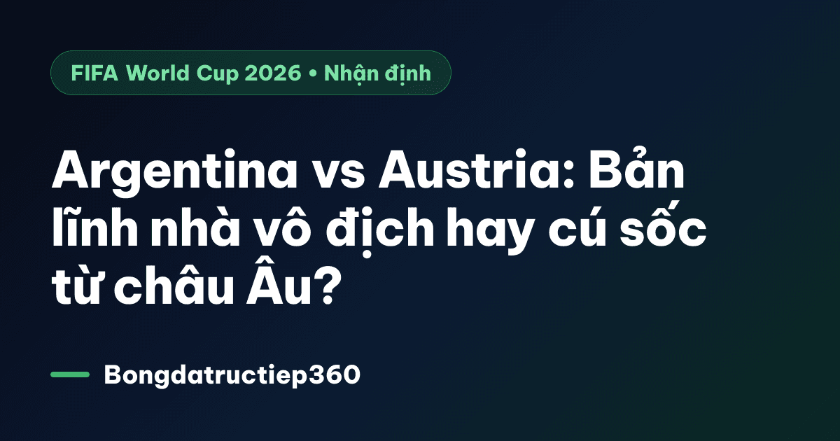 Argentina vs Austria: Bản lĩnh nhà vô địch hay cú sốc từ châu Âu?