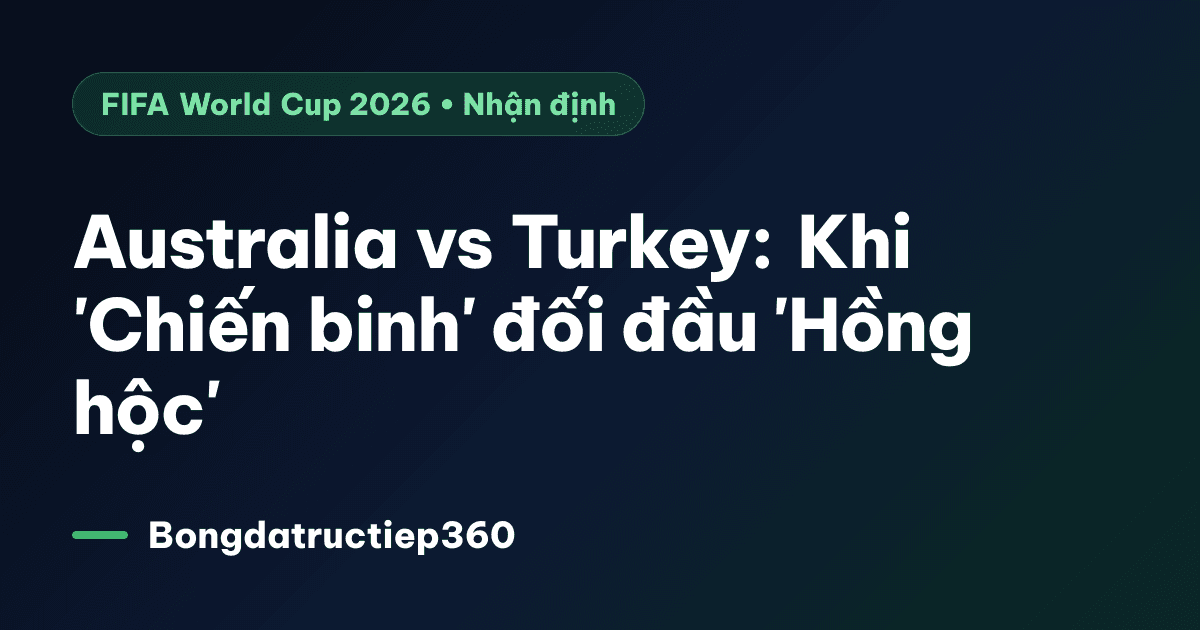 Australia vs Turkey: Khi 'Chiến binh' đối đầu 'Hồng hộc'