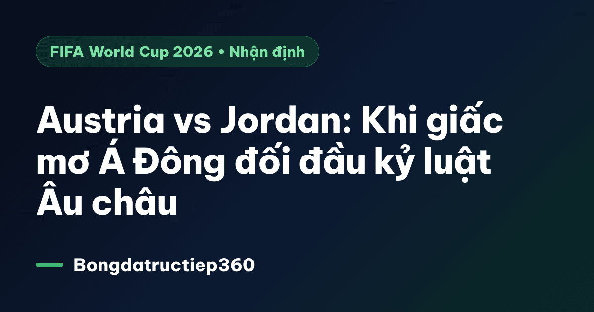 Austria vs Jordan: Khi giấc mơ Á Đông đối đầu kỷ luật Âu châu