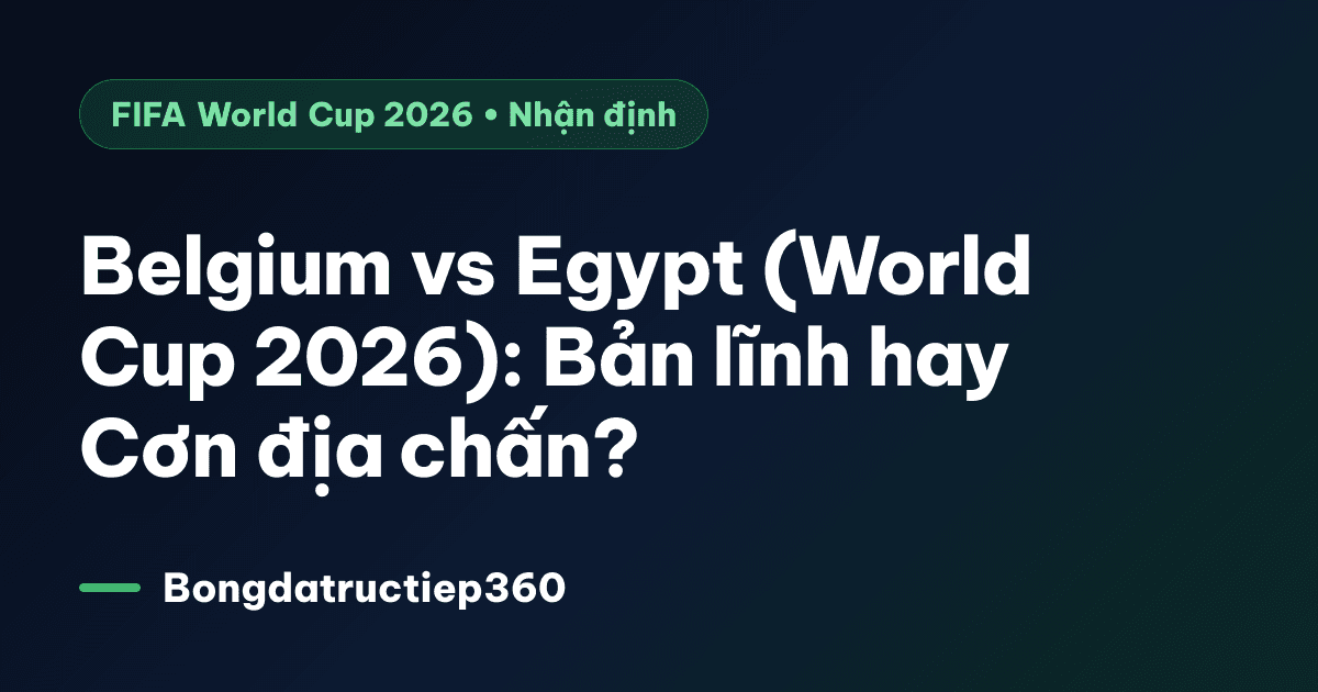 Belgium vs Egypt (World Cup 2026): Bản lĩnh hay Cơn địa chấn?