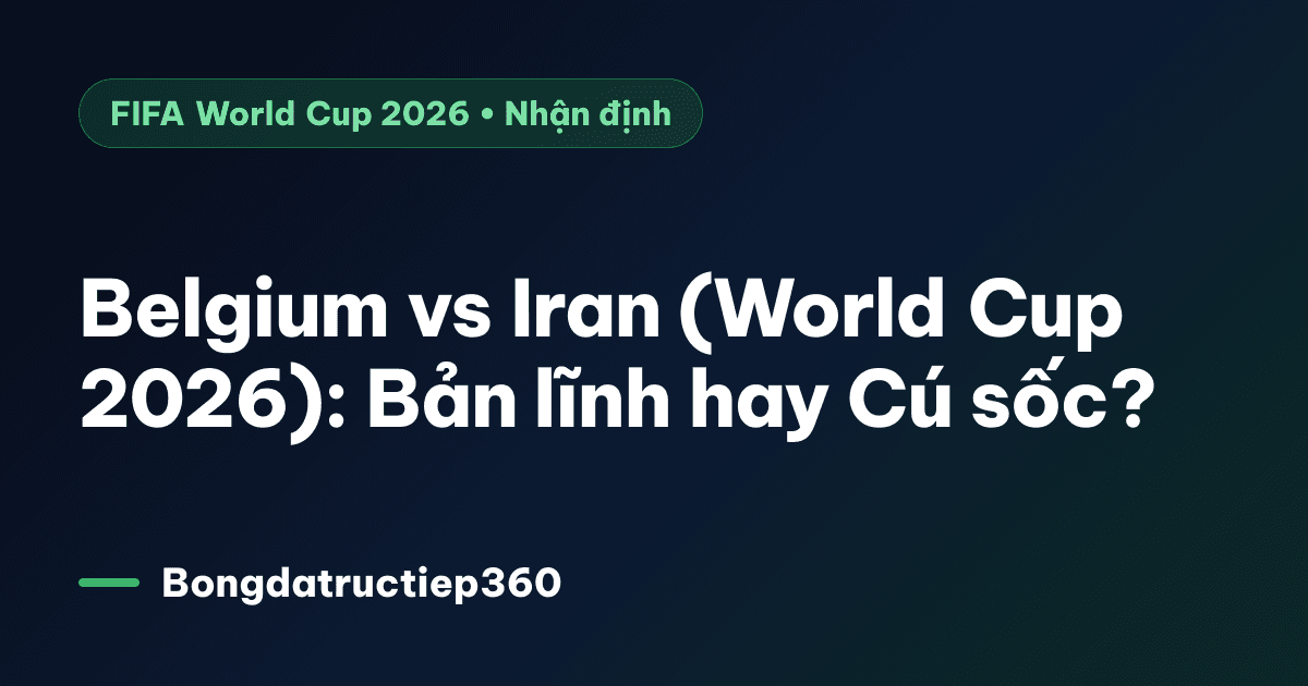 Belgium vs Iran (World Cup 2026): Bản lĩnh hay Cú sốc?