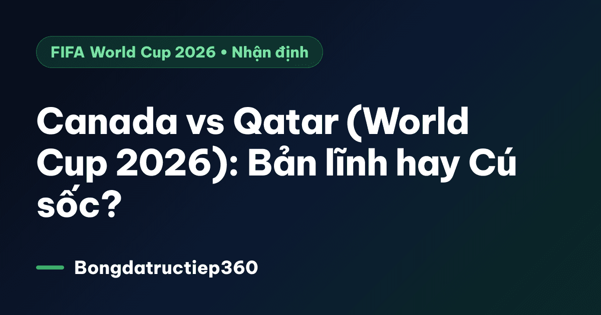 Canada vs Qatar (World Cup 2026): Bản lĩnh hay Cú sốc?
