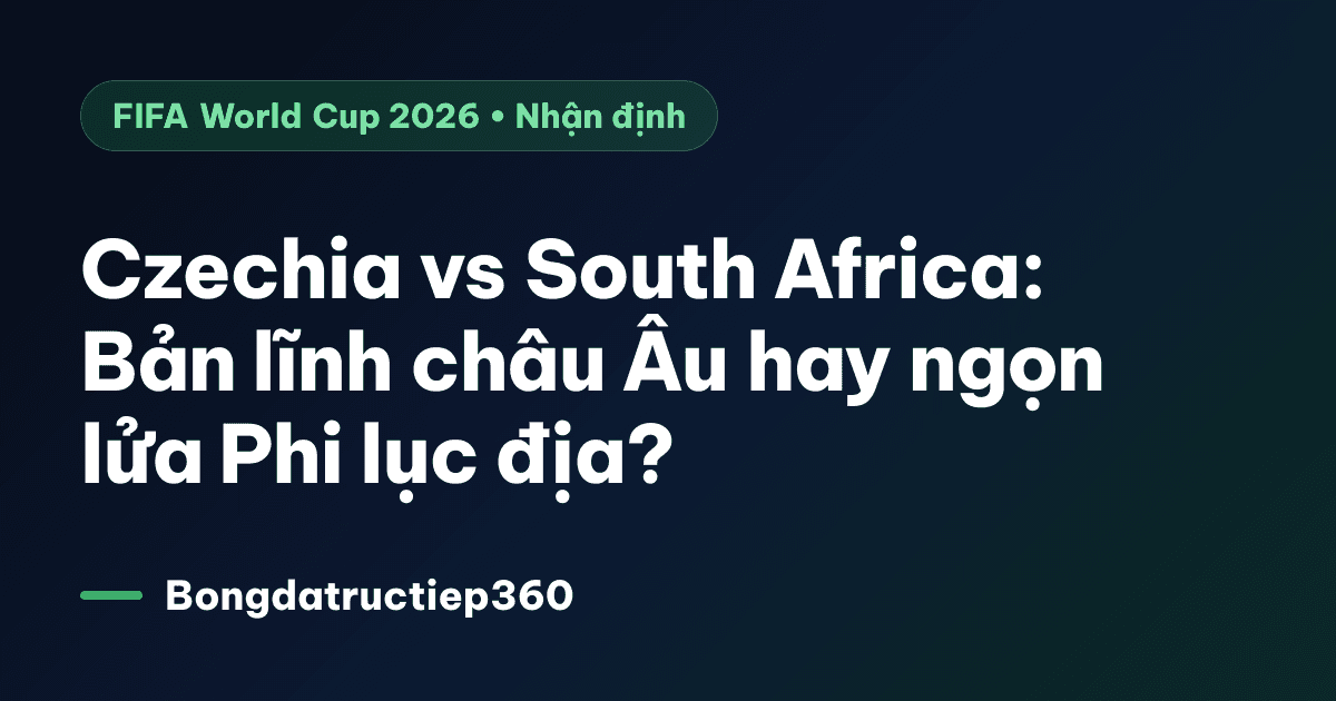 Czechia vs South Africa: Bản lĩnh châu Âu hay ngọn lửa Phi lục địa?