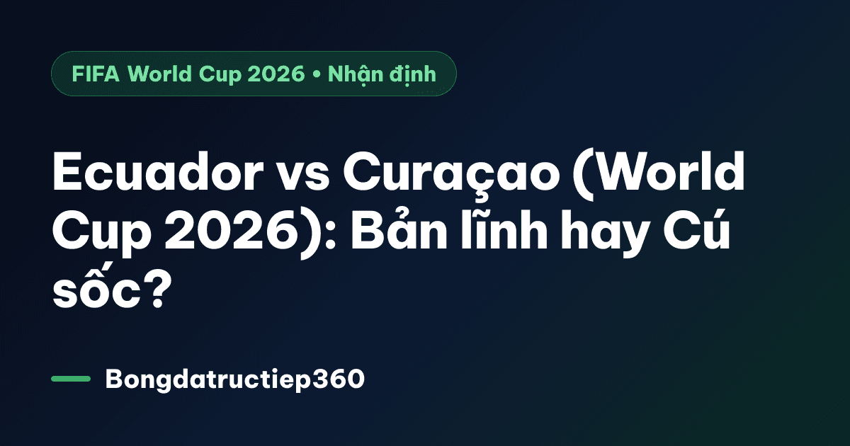 Ecuador vs Curaçao (World Cup 2026): Bản lĩnh hay Cú sốc?