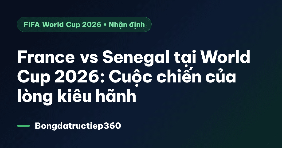 France vs Senegal tại World Cup 2026: Cuộc chiến của lòng kiêu hãnh