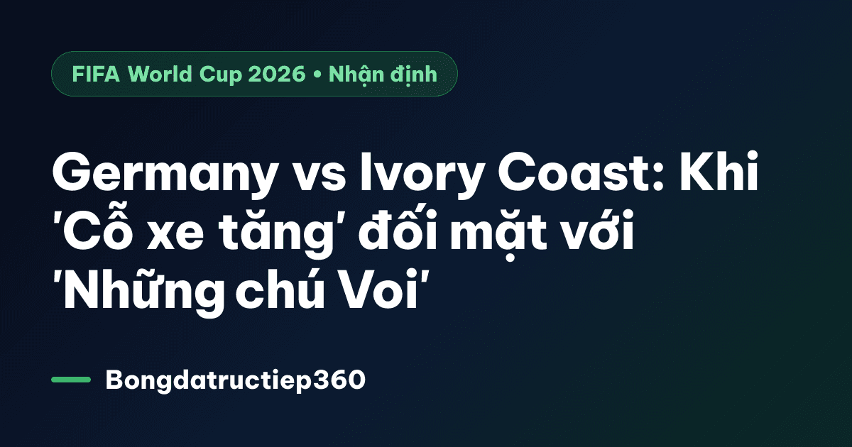 Germany vs Ivory Coast: Khi 'Cỗ xe tăng' đối mặt với 'Những chú Voi'