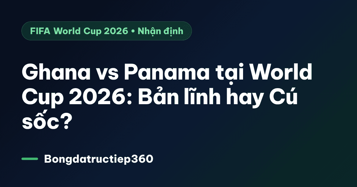 Ghana vs Panama tại World Cup 2026: Bản lĩnh hay Cú sốc?
