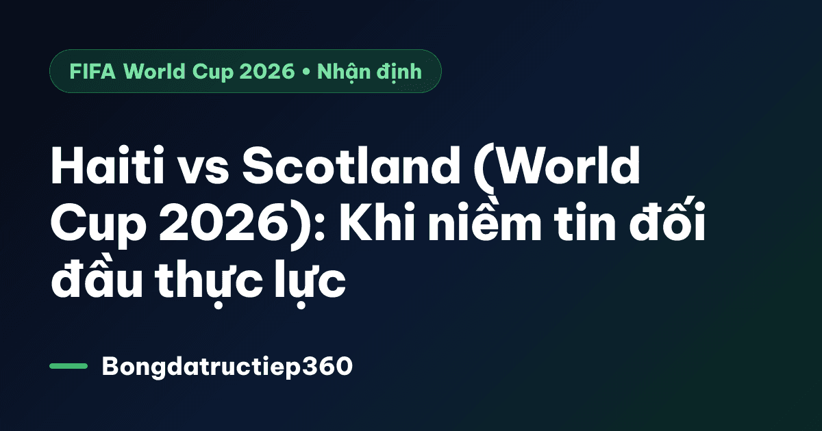 Haiti vs Scotland (World Cup 2026): Khi niềm tin đối đầu thực lực