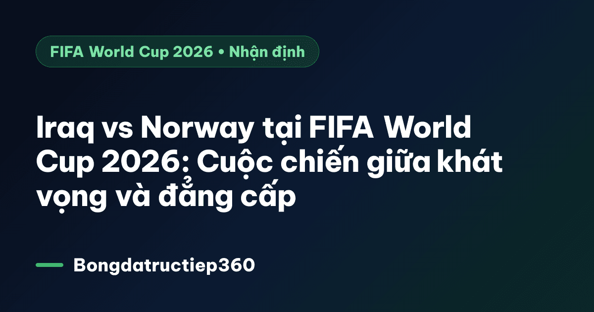 Iraq vs Norway tại FIFA World Cup 2026: Cuộc chiến giữa khát vọng và đẳng cấp
