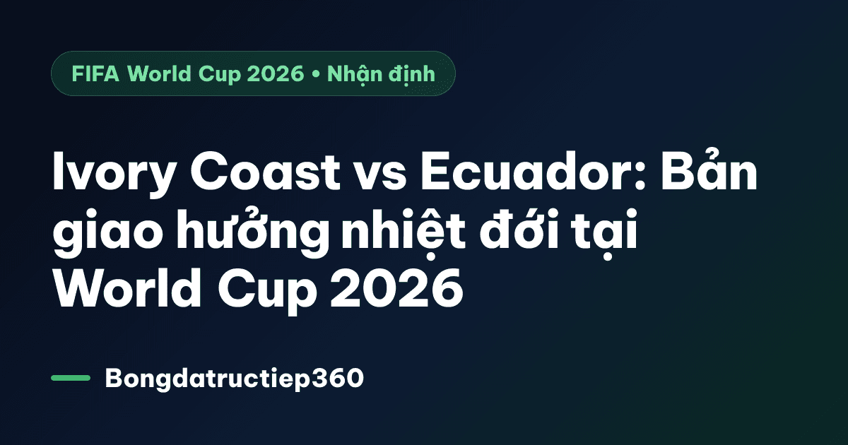 Ivory Coast vs Ecuador: Bản giao hưởng nhiệt đới tại World Cup 2026