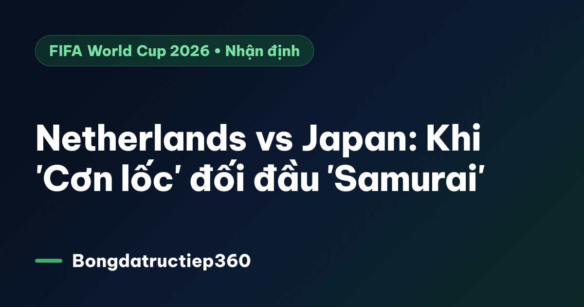 Netherlands vs Japan: Khi 'Cơn lốc' đối đầu 'Samurai'