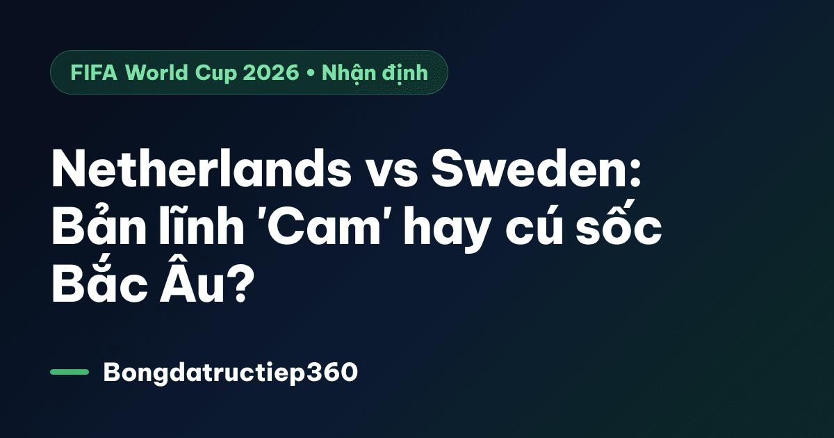 Netherlands vs Sweden: Bản lĩnh 'Cam' hay cú sốc Bắc Âu?