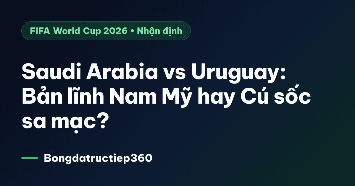 Saudi Arabia vs Uruguay: Bản lĩnh Nam Mỹ hay Cú sốc sa mạc?