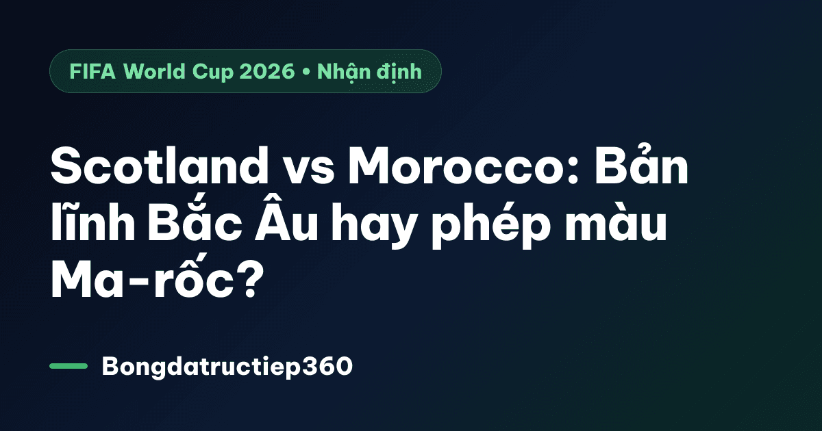 Scotland vs Morocco: Bản lĩnh Bắc Âu hay phép màu Ma-rốc?