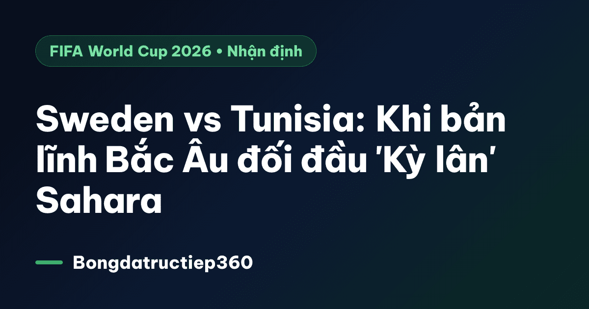 Sweden vs Tunisia: Khi bản lĩnh Bắc Âu đối đầu 'Kỳ lân' Sahara
