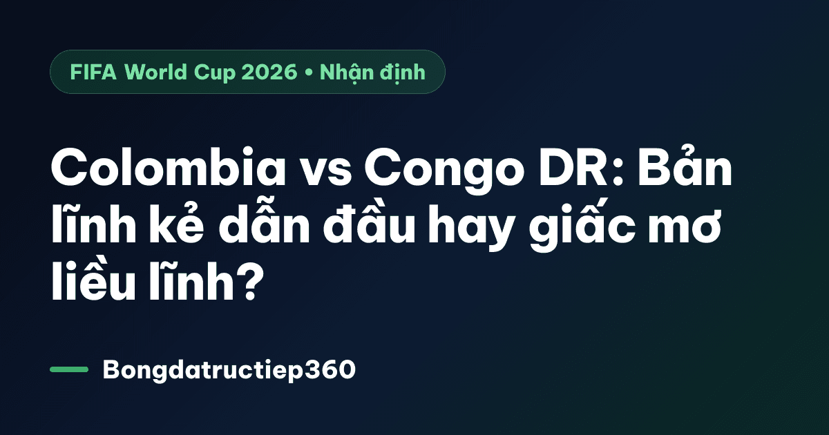 Colombia vs Congo DR: Bản lĩnh kẻ dẫn đầu hay giấc mơ liều lĩnh?