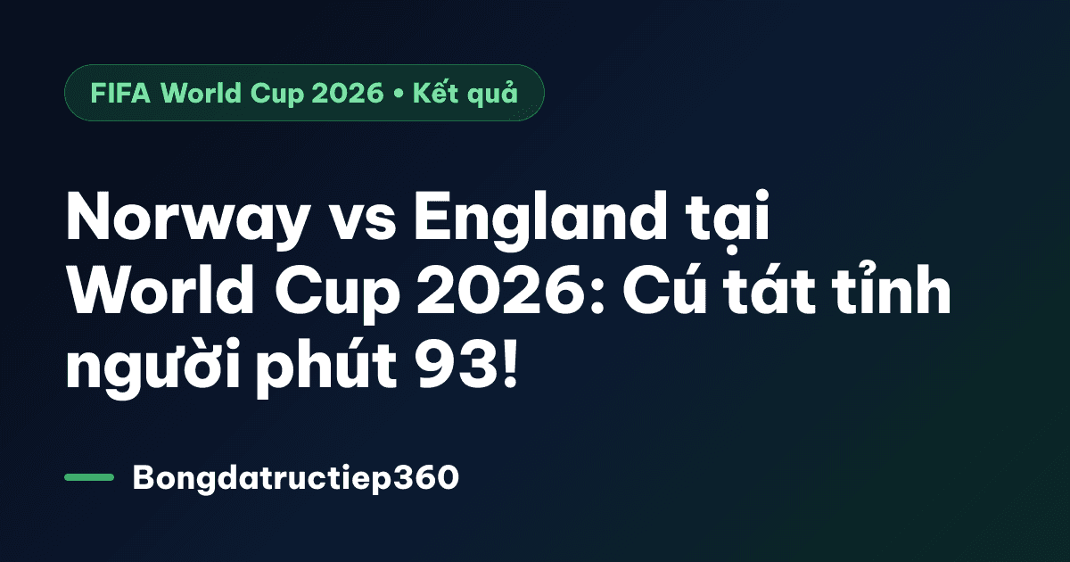 Norway vs England tại World Cup 2026: Cú tát tỉnh người phút 93!