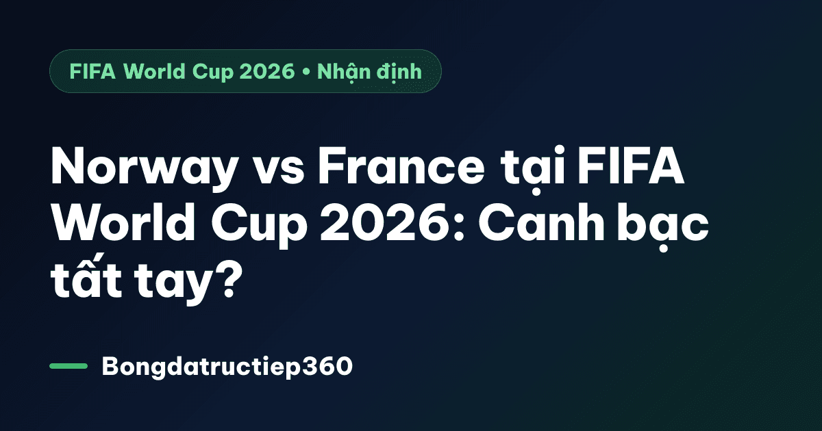 Norway vs France tại FIFA World Cup 2026: Canh bạc tất tay?
