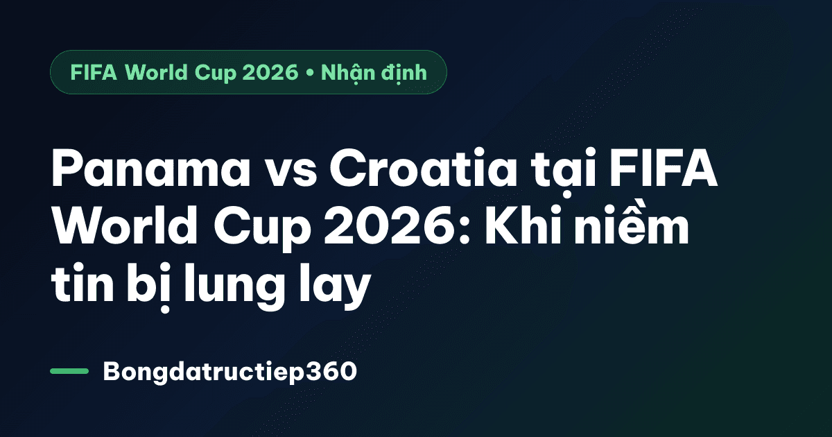 Panama vs Croatia tại FIFA World Cup 2026: Khi niềm tin bị lung lay