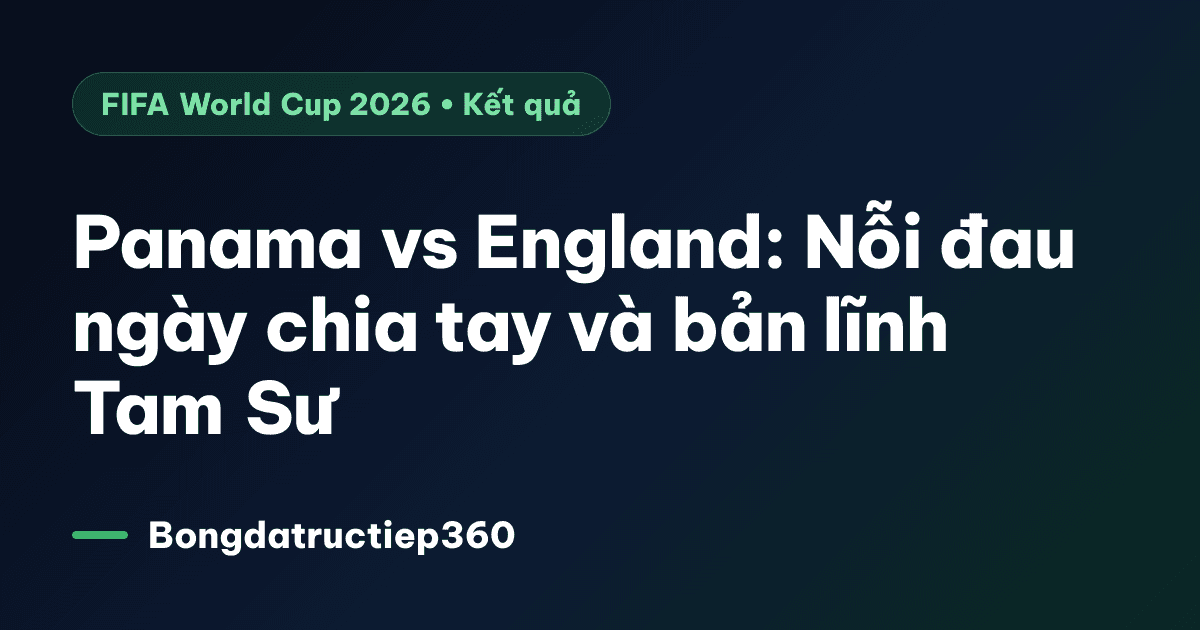 Panama vs England: Nỗi đau ngày chia tay và bản lĩnh Tam Sư