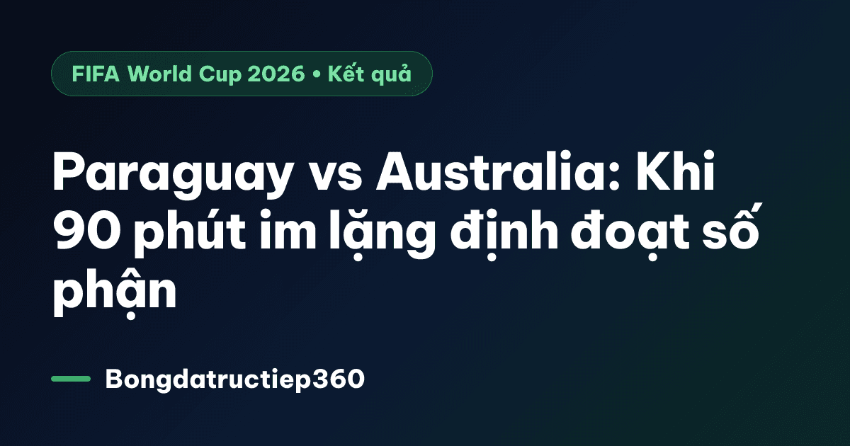 Paraguay vs Australia: Khi 90 phút im lặng định đoạt số phận