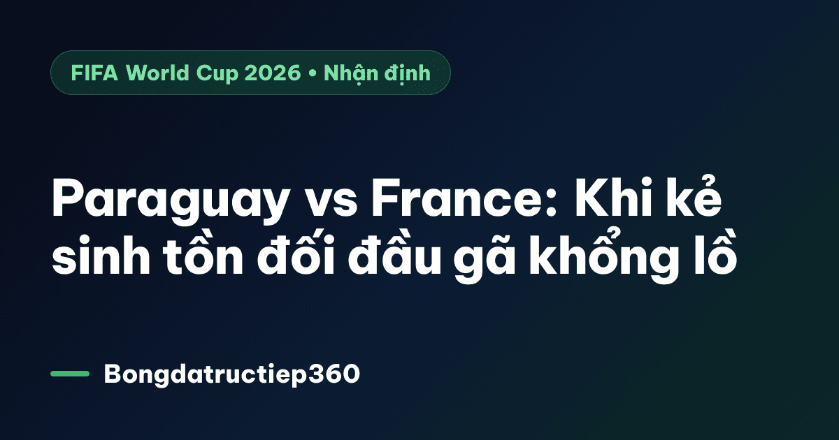Paraguay vs France: Khi kẻ sinh tồn đối đầu gã khổng lồ
