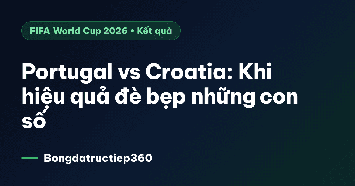 Portugal vs Croatia: Khi hiệu quả đè bẹp những con số