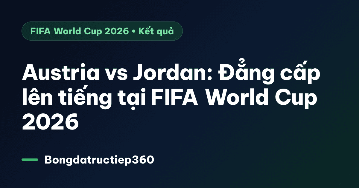 Austria vs Jordan: Đẳng cấp lên tiếng tại FIFA World Cup 2026